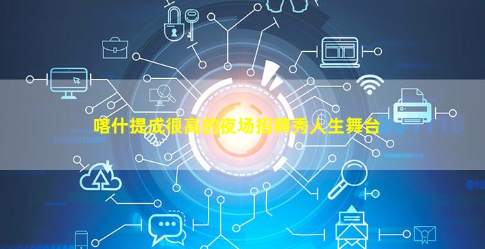 喀什提成很高的夜场招聘秀人生舞台